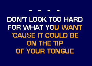 DON'T LOOK T00 HARD
FOR WHAT YOU WANT
'CAUSE IT COULD BE
ON THE TIP
OF YOUR TONGUE