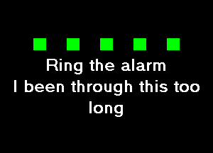 III El El El D
Ring the alarm

I been through this too
long