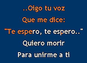 ..Oigo tu voz

Que me dicez

Te espero, te espero..

Quiero morir
Para unirme a ti