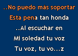 ..No puedo mas soportar
Esta pena tan honda
..Al escuchar en
Mi soledad tu voz

Tu voz, tu vo...z