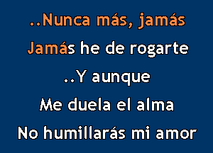 ..Nunca mas, jamas

Jama's he de rogarte
..Y aunque
Me duela el alma

No humillaras mi amor