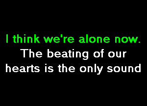 I think we're alone now.

The beating of our
hearts is the only sound