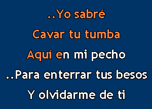 ..Yo sabrek

Cavar tu tumba

Aqui en mi pecho

..Para enterrar tus besos
Y olvidarme de ti