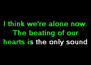 I think we're alone now.

The beating of our
hearts is the only sound