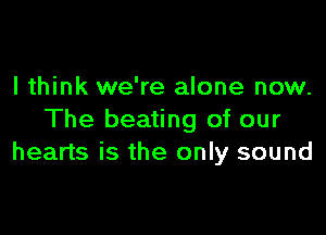 I think we're alone now.

The beating of our
hearts is the only sound