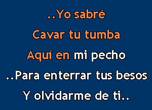 ..Yo sabrek

Cavar tu tumba

Aqui en mi pecho

..Para enterrar tus besos
Y olvidarme de ti..