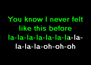 You know I never felt
like this before

la-la-la-la-la-la-la-la-
la-la-Ia-oh-oh-oh