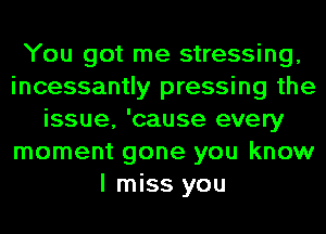 You got me stressing,
incessantly pressing the
issue, 'cause every
moment gone you know
I miss you