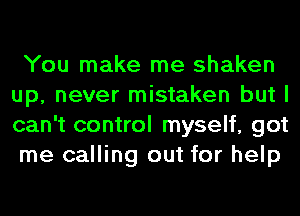 You make me shaken
up, never mistaken but I
can't control myself, got
me calling out for help