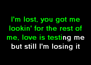 I'm lost, you got me
lookin' for the rest of
me, love is testing me

but still I'm losing it