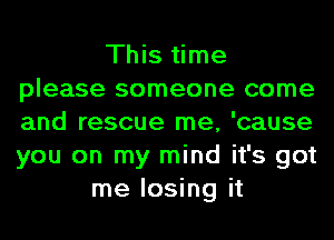 This time
please someone come
and rescue me, 'cause
you on my mind it's got

me losing it