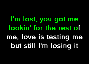 I'm lost, you got me
lookin' for the rest of
me, love is testing me

but still I'm losing it