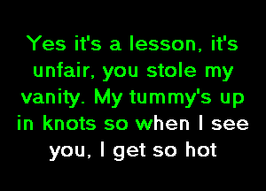 Yes it's a lesson, it's
unfair, you stole my
vanity. My tummy's up
in knots so when I see
you, I get so hot