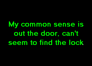 My common sense is

out the door, can't
seem to find the lock
