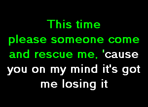 This time
please someone come
and rescue me, 'cause
you on my mind it's got

me losing it