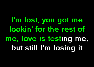 I'm lost, you got me
lookin' for the rest of
me, love is testing me,
but still I'm losing it