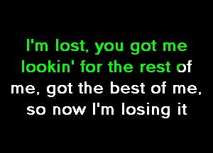 I'm lost, you got me
lookin' for the rest of
me, got the best of me,
so now I'm losing it