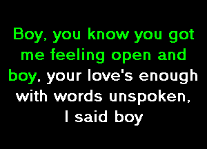 Boy, you know you got
me feeling open and
boy, your love's enough
with words unspoken,
I said boy