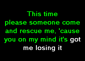 This time
please someone come
and rescue me, 'cause
you on my mind it's got

me losing it