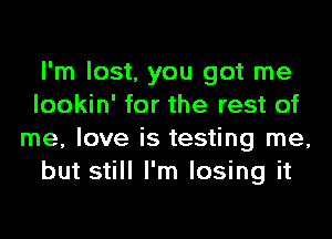 I'm lost, you got me
lookin' for the rest of
me, love is testing me,
but still I'm losing it