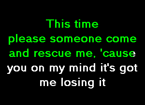 This time
please someone come
and rescue me, 'cause
you on my mind it's got

me losing it