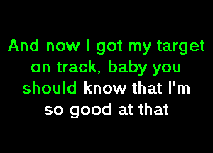 And now I got my target
on track, baby you

should know that I'm
so good at that
