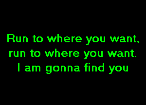 Run to where you want,

run to where you want.
I am gonna find you