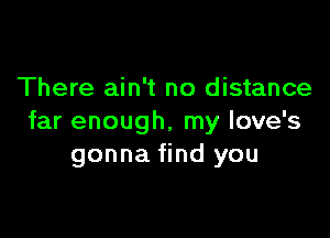 There ain't no distance

far enough, my love's
gonna find you