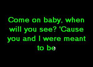 Come on baby, when
wili you see? 'Cause

you and I were meant
to be