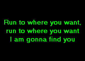 Run to where you want,

run to where you want
I am gonna find you