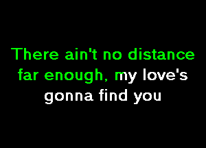 There ain't no distance

far enough, my love's
gonna find you