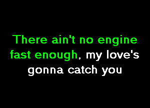 There ain't no engine

fast enough, my love's
gonna catch you