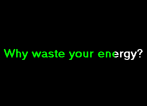 Why waste your energy?