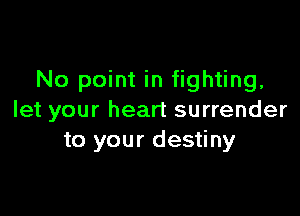 No point in fighting,

let your heart surrender
to your destiny