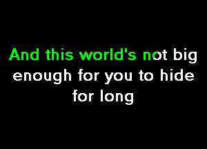 And this world's not big

enough for you to hide
for long