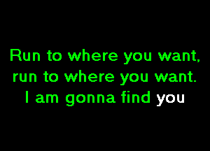 Run to where you want,

run to where you want.
I am gonna find you