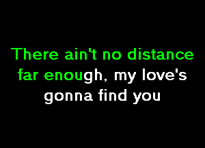 There ain't no distance

far enough, my love's
gonna find you