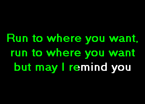 Run to where you want,

run to where you want
but may I remind you