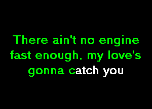 There ain't no engine

fast enough, my love's
gonna catch you