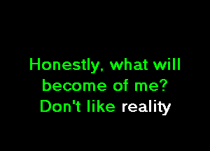 Honestly, what will

become of me?
Don't like reality