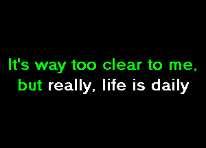 It's way too clear to me,

but really. life is daily