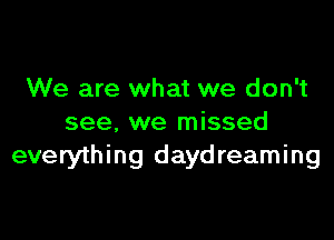 We are what we don't

see. we missed
everything daydreaming
