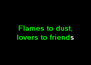 Flames to dust,

lovers to friends
