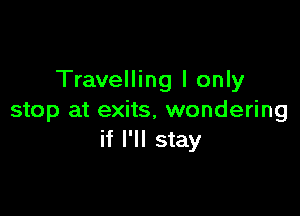 Travelling I only

stop at exits, wondering
if I'll stay