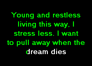 Young and restless
living this way, I

stress less. I want
to pull away when the
dream dies