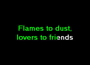 Flames to dust,

lovers to friends