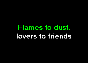 Flames to dust,

lovers to friends