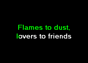 Flames to dust,

lovers to friends