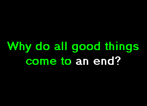 Why do all good things

come to an end?