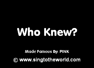 th) Knew?

Made Famous 8y. PINK
(z) www.singtotheworld.com